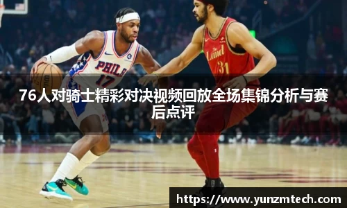 76人对骑士精彩对决视频回放全场集锦分析与赛后点评